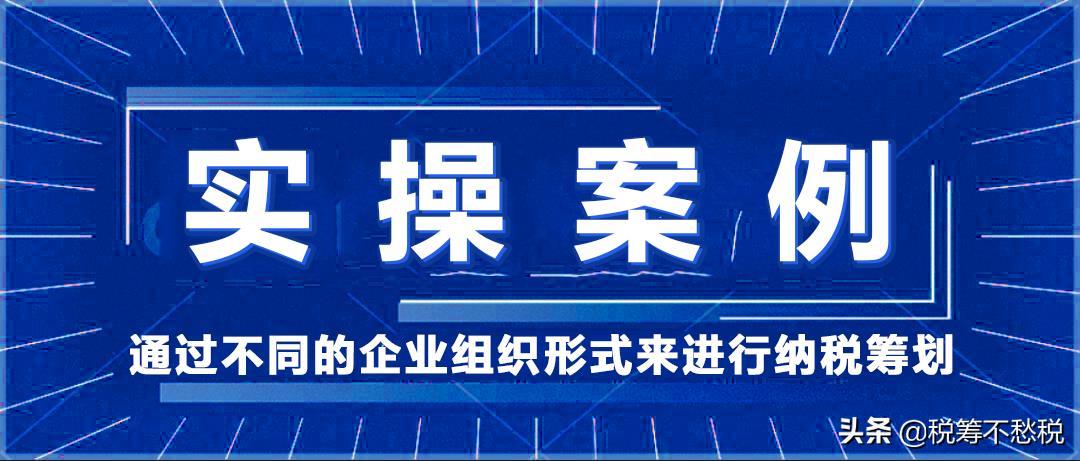 稅務(wù)籌劃實(shí)操案例：通過不同的企業(yè)組織形式來進(jìn)行納稅籌劃