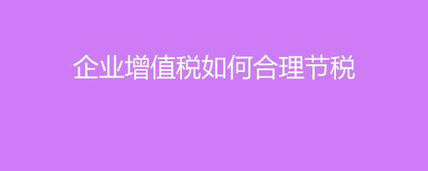 企業(yè)增值稅如何合理節(jié)稅